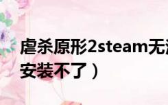 虐杀原形2steam无法安装（虐杀原形2怎么安装不了）