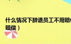 什么情况下辞退员工不用赔偿金（什么情况下辞退员工不用赔偿）