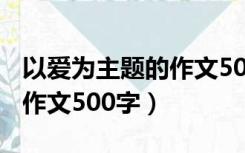 以爱为主题的作文500字开头（以爱为主题的作文500字）