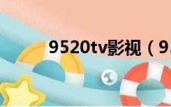 9520tv影视（9520tv在线观看）