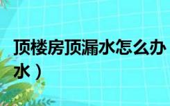 顶楼房顶漏水怎么办（顶楼房子怎样装修不漏水）