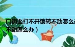 门钥匙打不开锁转不动怎么办还拔不出（门钥匙打不开锁转不动怎么办）