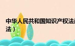 中华人民共和国知识产权法最新（中华人民共和国知识产权法）