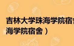 吉林大学珠海学院宿舍有空调吗（吉林大学珠海学院宿舍）