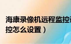 海康录像机远程监控设置（硬盘录像机远程监控怎么设置）