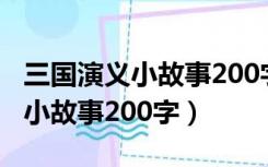 三国演义小故事200字左右五年级（三国演义小故事200字）