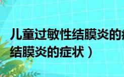 儿童过敏性结膜炎的症状及治疗（儿童过敏性结膜炎的症状）