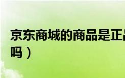 京东商城的商品是正品吗（京东商城都是正品吗）