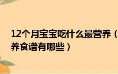 12个月宝宝吃什么最营养（适合10到12个月婴儿宝宝的营养食谱有哪些）