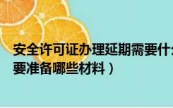 安全许可证办理延期需要什么资料（安全生产许可证延期需要准备哪些材料）