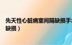 先天性心脏病室间隔缺损手术成功率（先天性心脏病室间隔缺损）