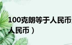 100克朗等于人民币多少钱（1克朗等于多少人民币）