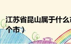 江苏省昆山属于什么市（江苏省昆山市属于哪个市）