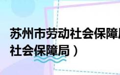 苏州市劳动社会保障局电话号码（苏州市劳动社会保障局）