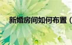 新婚房间如何布置（怎样布置新婚房间）