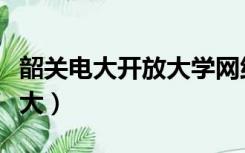 韶关电大开放大学网络教育专科本科（韶关电大）