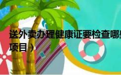 送外卖办理健康证要检查哪些项目（办理健康证要检查哪些项目）