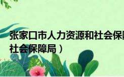 张家口市人力资源和社会保障局电话（张家口市人力资源和社会保障局）