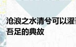 沧浪之水清兮可以濯吾缨沧浪之水浊兮可以濯吾足的典故