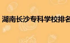 湖南长沙专科学校排名（长沙专科学校排名）