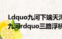 Ldquo九河下端天津魏三路浮桥二程ldquo九河rdquo三路浮桥rdquo