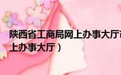 陕西省工商局网上办事大厅市场主体年报（陕西省工商局网上办事大厅）