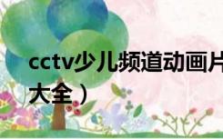 cctv少儿频道动画片大全（少儿频道动画片大全）