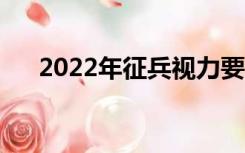 2022年征兵视力要求（征兵视力要求）