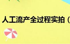 人工流产全过程实拍（人工流产全过程录像）