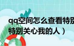 qq空间怎么查看特别关心我的人（怎么查看特别关心我的人）