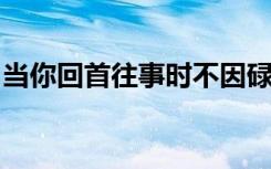 当你回首往事时不因碌碌无为而悔恨什么意思