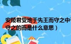 安陵君受地于先王而守之中于的意思（安陵君受地于先王而守之的而是什么意思）