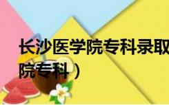 长沙医学院专科录取分数线2022（长沙医学院专科）