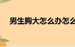 男生胸大怎么办怎么变平胸（男生胸大）