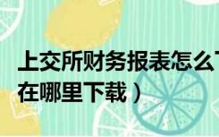 上交所财务报表怎么下载（上市公司财务报表在哪里下载）