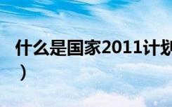 什么是国家2011计划（2011计划是什么意思）