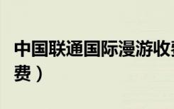 中国联通国际漫游收费标准（联通国际漫游资费）