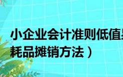 小企业会计准则低值易耗品摊销方法（低值易耗品摊销方法）