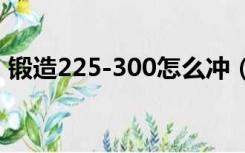 锻造225-300怎么冲（锻造260以后怎么冲）