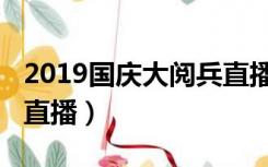 2019国庆大阅兵直播时间（2019国庆大阅兵直播）