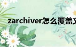 zarchiver怎么覆盖文件（怎么覆盖文件）