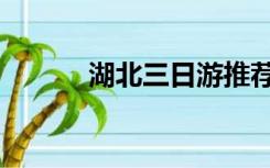 湖北三日游推荐（湖北三日游）