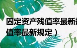 固定资产残值率最新规定是什么（固定资产残值率最新规定）