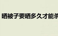 晒被子要晒多久才能杀菌（晒被子要晒多久）