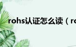 rohs认证怎么读（rohs认证是什么意思）