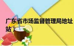 广东省市场监督管理局地址（求广东省市场监督管理局的网站）