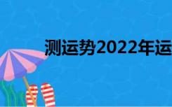 测运势2022年运势免费（测运势）