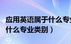 应用英语属于什么专业类别的（应用英语属于什么专业类别）