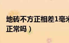 地砖不方正相差1毫米（瓷砖不平整1到2毫米正常吗）