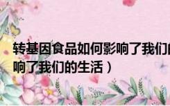 转基因食品如何影响了我们的生活英语（转基因食品如何影响了我们的生活）